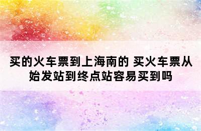 买的火车票到上海南的 买火车票从始发站到终点站容易买到吗